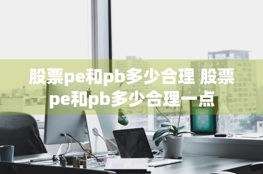 股票pe和pb多少合理 股票pe和pb多少合理一点