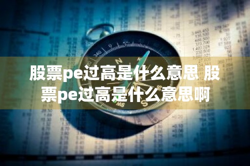 股票pe过高是什么意思 股票pe过高是什么意思啊