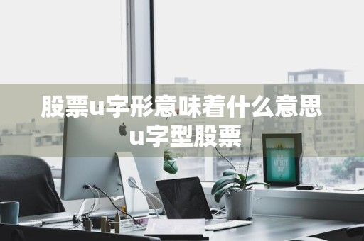 股票u字形意味着什么意思 u字型股票