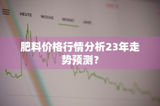 肥料价格行情分析23年走势预测？