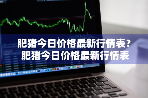肥猪今日价格最新行情表？ 肥猪今日价格最新行情表图片
