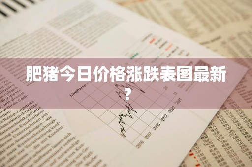 肥猪今日价格涨跌表图最新？