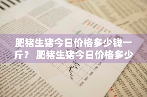 肥猪生猪今日价格多少钱一斤？ 肥猪生猪今日价格多少钱一斤