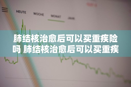 肺结核治愈后可以买重疾险吗 肺结核治愈后可以买重疾险吗知乎
