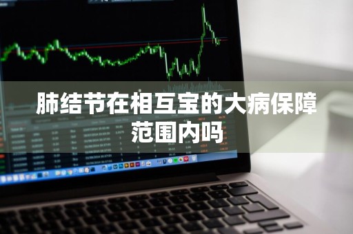 肺结节在相互宝的大病保障范围内吗