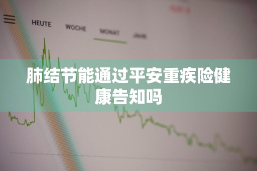 肺结节能通过平安重疾险健康告知吗
