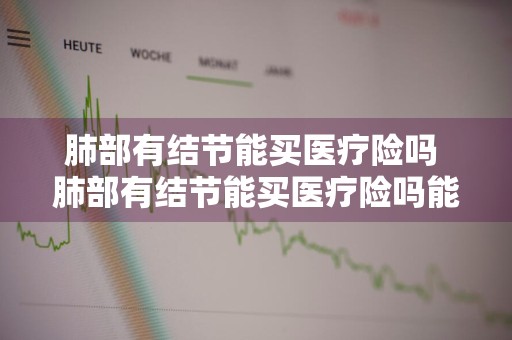 肺部有结节能买医疗险吗 肺部有结节能买医疗险吗能报销吗