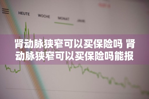 肾动脉狭窄可以买保险吗 肾动脉狭窄可以买保险吗能报销吗
