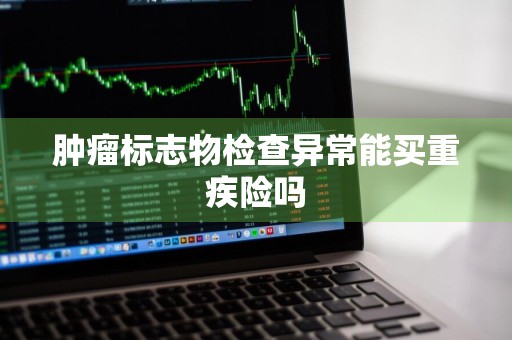 肿瘤标志物检查异常能买重疾险吗