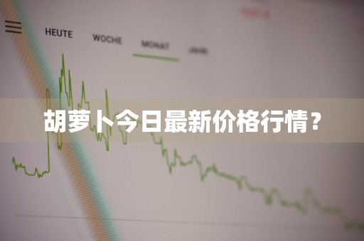 胡萝卜今日最新价格行情？
