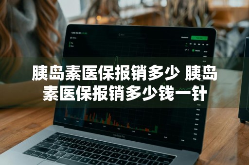 胰岛素医保报销多少 胰岛素医保报销多少钱一针