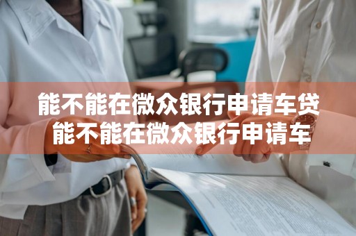 能不能在微众银行申请车贷 能不能在微众银行申请车贷业务