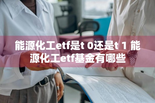 能源化工etf是t+0还是t+1 能源化工etf基金有哪些
