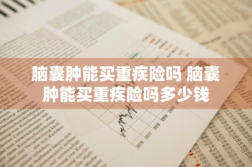 脑囊肿能买重疾险吗 脑囊肿能买重疾险吗多少钱