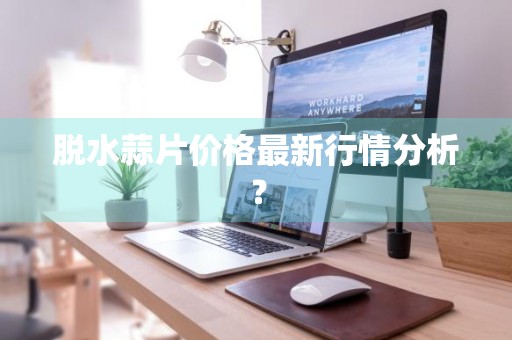 脱水蒜片价格最新行情分析?