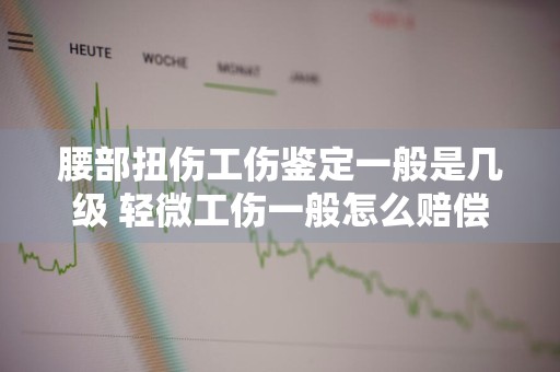 腰部扭伤工伤鉴定一般是几级 轻微工伤一般怎么赔偿
