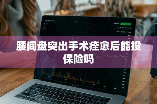 腰间盘突出手术痊愈后能投保险吗