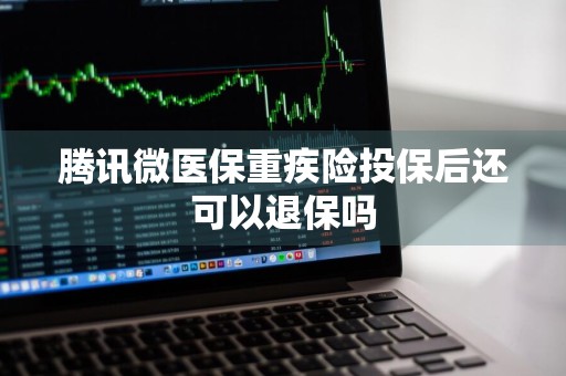 腾讯微医保重疾险投保后还可以退保吗