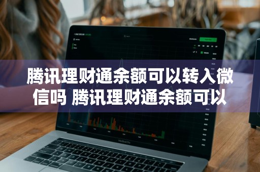 腾讯理财通余额可以转入微信吗 腾讯理财通余额可以转入微信吗安全吗