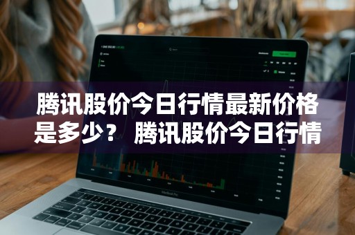 腾讯股价今日行情最新价格是多少？ 腾讯股价今日行情最新价格是多少钱