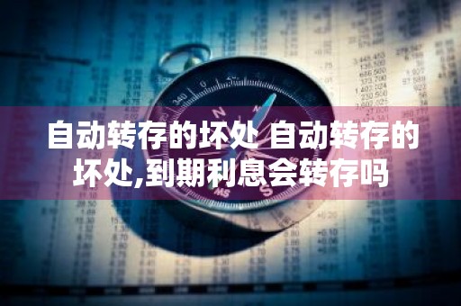自动转存的坏处 自动转存的坏处,到期利息会转存吗