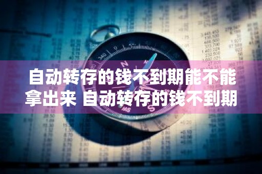 自动转存的钱不到期能不能拿出来 自动转存的钱不到期能不能拿出来呢