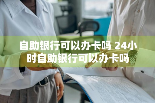 自助银行可以办卡吗 24小时自助银行可以办卡吗
