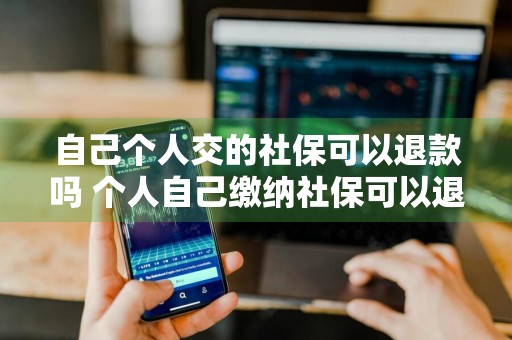 自己个人交的社保可以退款吗 个人自己缴纳社保可以退保吗?