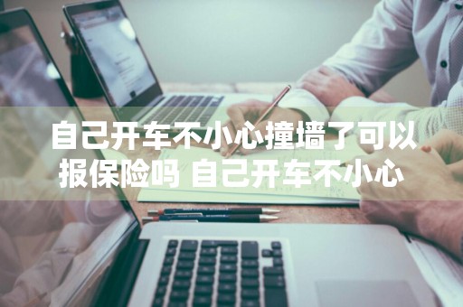 自己开车不小心撞墙了可以报保险吗 自己开车不小心撞墙了可以报保险吗
