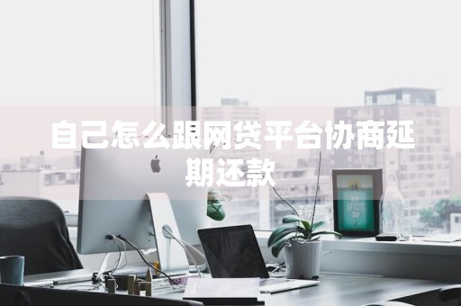 自己怎么跟网贷平台协商延期还款