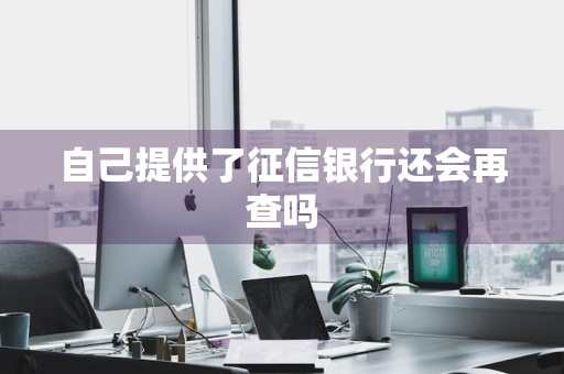 自己提供了征信银行还会再查吗