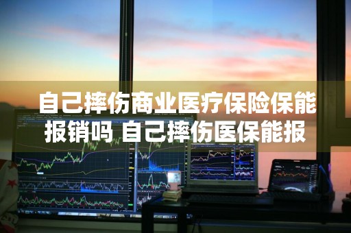 自己摔伤商业医疗保险保能报销吗 自己摔伤医保能报多少