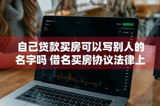 自己贷款买房可以写别人的名字吗 借名买房协议法律上是否有效