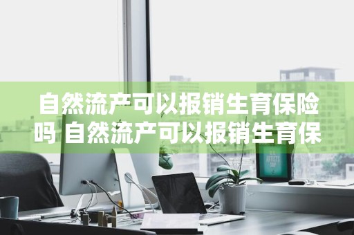自然流产可以报销生育保险吗 自然流产可以报销生育保险吗多少钱