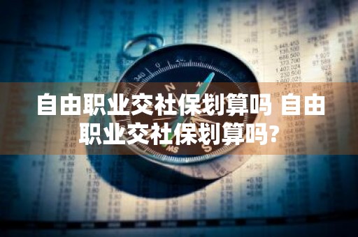 自由职业交社保划算吗 自由职业交社保划算吗?