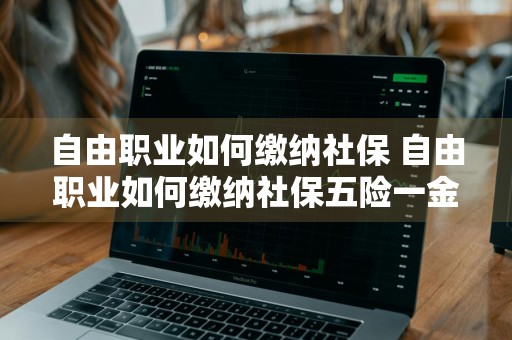 自由职业如何缴纳社保 自由职业如何缴纳社保五险一金