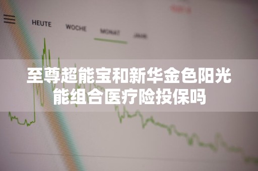 至尊超能宝和新华金色阳光能组合医疗险投保吗