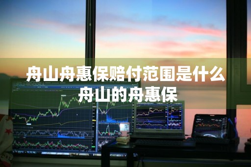 舟山舟惠保赔付范围是什么 舟山的舟惠保