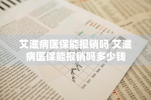 艾滋病医保能报销吗 艾滋病医保能报销吗多少钱
