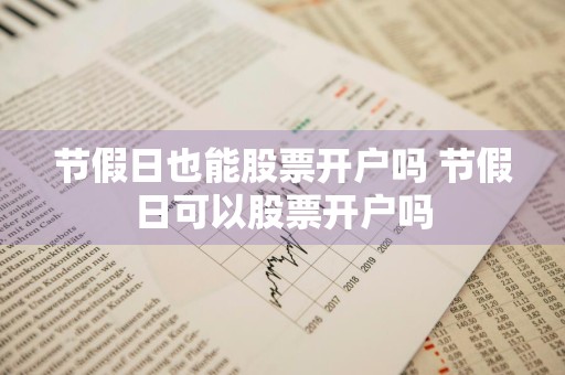 节假日也能股票开户吗 节假日可以股票开户吗