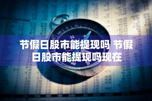 节假日股市能提现吗 节假日股市能提现吗现在