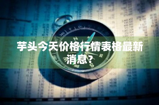 芋头今天价格行情表格最新消息？