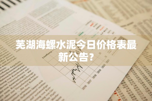 芜湖海螺水泥今日价格表最新公告？