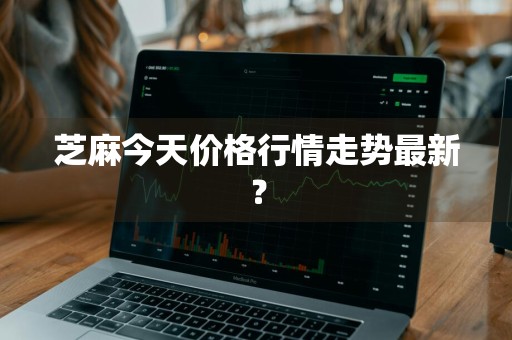 芝麻今天价格行情走势最新？