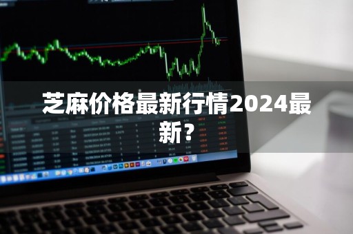 芝麻价格最新行情2024最新？