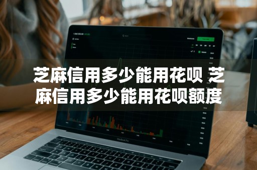 芝麻信用多少能用花呗 芝麻信用多少能用花呗额度