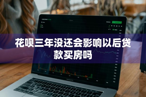 花呗三年没还会影响以后贷款买房吗