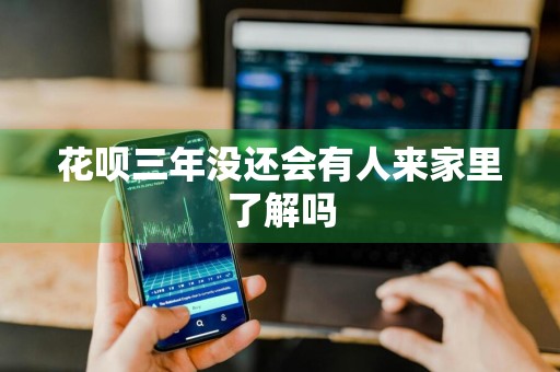 花呗三年没还会有人来家里了解吗
