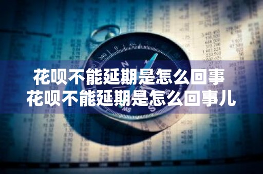 花呗不能延期是怎么回事 花呗不能延期是怎么回事儿
