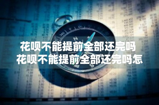 花呗不能提前全部还完吗 花呗不能提前全部还完吗怎么办
